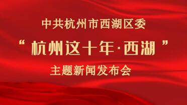中共杭州市西湖区委“杭州这十年·西湖”主题新闻发布会